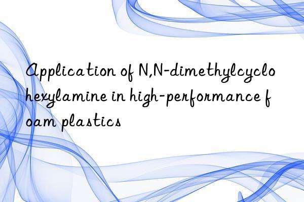 Application of N,N-dimethylcyclohexylamine in high-performance foam plastics