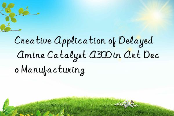 Creative Application of Delayed Amine Catalyst A300 in Art Deco Manufacturing