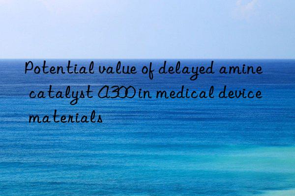 Potential value of delayed amine catalyst A300 in medical device materials