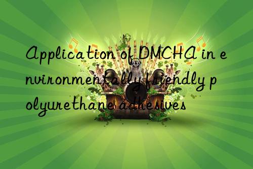 Application of DMCHA in environmentally friendly polyurethane adhesives