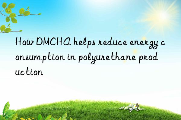 How DMCHA helps reduce energy consumption in polyurethane production