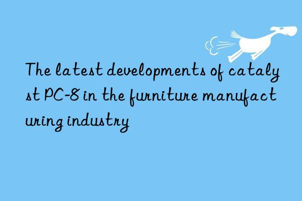 The latest developments of catalyst PC-8 in the furniture manufacturing industry