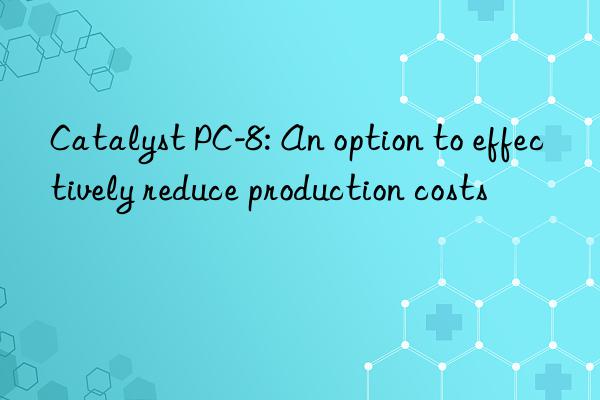 Catalyst PC-8: An option to effectively reduce production costs