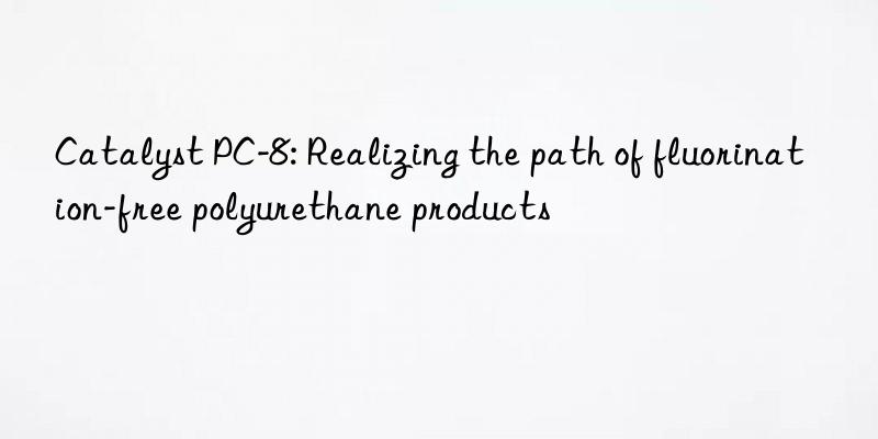 Catalyst PC-8: Realizing the path of fluorination-free polyurethane products