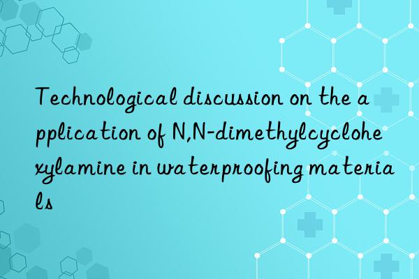 Technological discussion on the application of N,N-dimethylcyclohexylamine in waterproofing materials