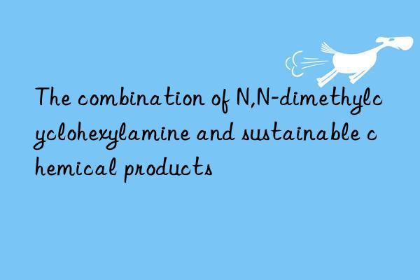 The combination of N,N-dimethylcyclohexylamine and sustainable chemical products