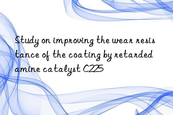 Study on improving the wear resistance of the coating by retarded amine catalyst C225