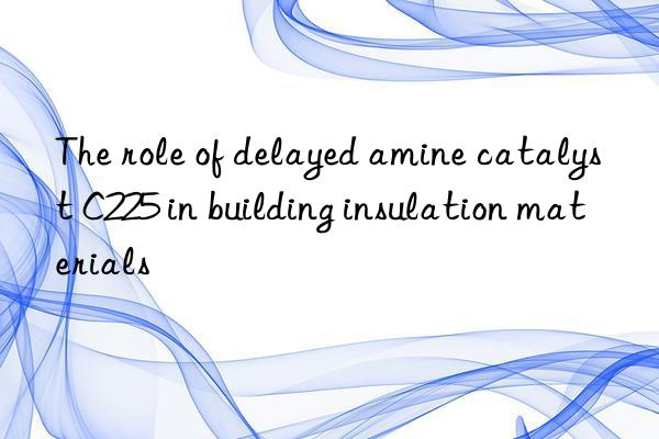 The role of delayed amine catalyst C225 in building insulation materials