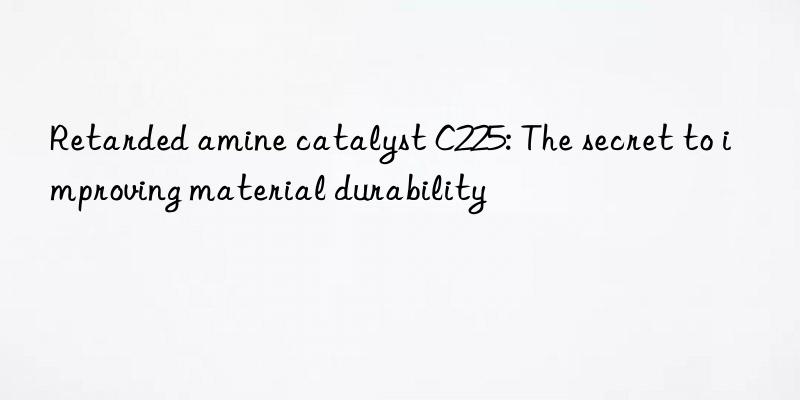 Retarded amine catalyst C225: The secret to improving material durability