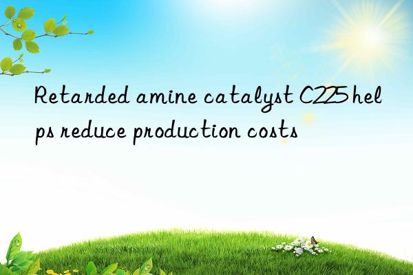 Retarded amine catalyst C225 helps reduce production costs