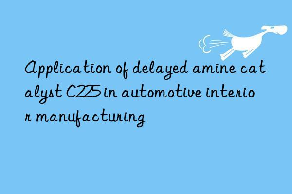 Application of delayed amine catalyst C225 in automotive interior manufacturing