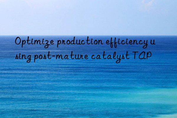 Optimize production efficiency using post-mature catalyst TAP