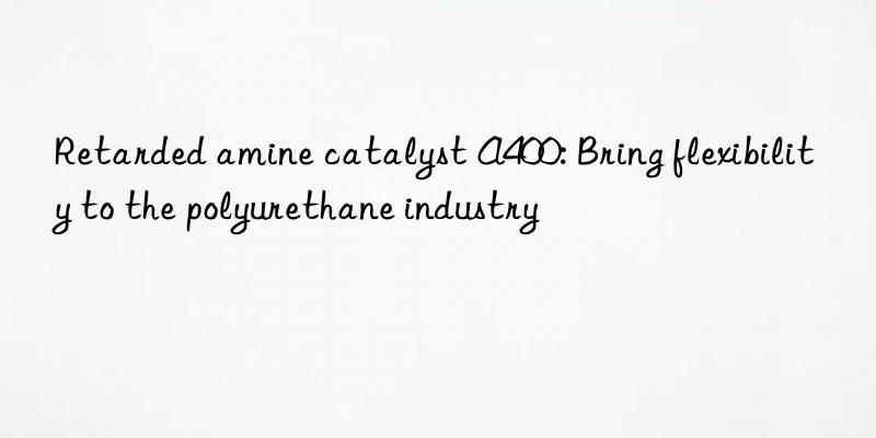 Retarded amine catalyst A400: Bring flexibility to the polyurethane industry