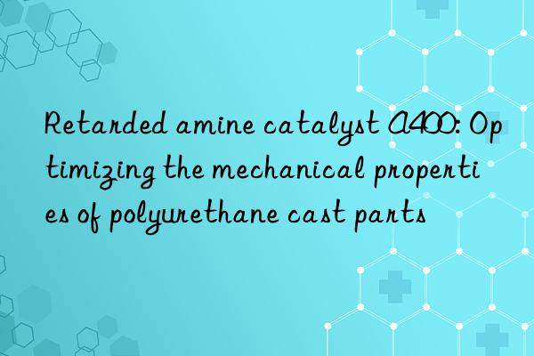 Retarded amine catalyst A400: Optimizing the mechanical properties of polyurethane cast parts