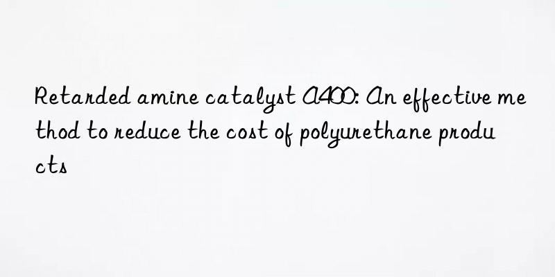 Retarded amine catalyst A400: An effective method to reduce the cost of polyurethane products