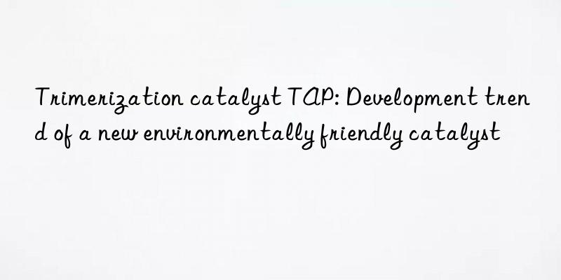 Trimerization catalyst TAP: Development trend of a new environmentally friendly catalyst