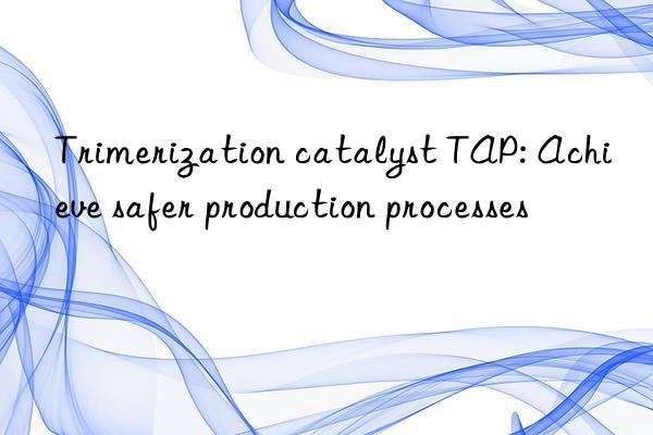 Trimerization catalyst TAP: Achieve safer production processes