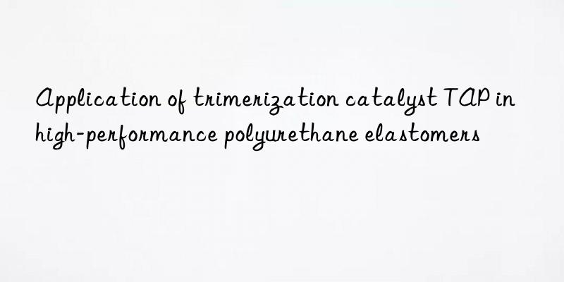 Application of trimerization catalyst TAP in high-performance polyurethane elastomers