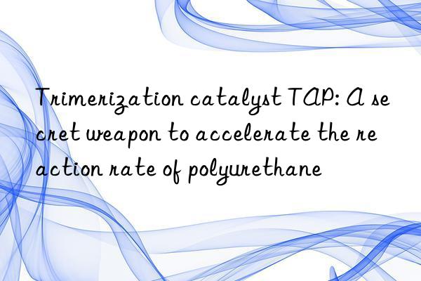 Trimerization catalyst TAP: A secret weapon to accelerate the reaction rate of polyurethane