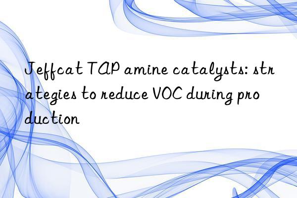 Jeffcat TAP amine catalysts: strategies to reduce VOC during production