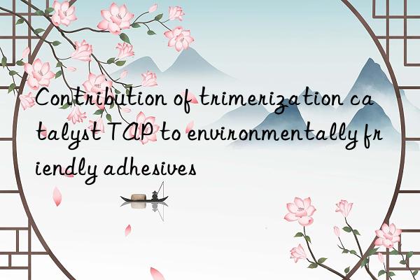 Contribution of trimerization catalyst TAP to environmentally friendly adhesives