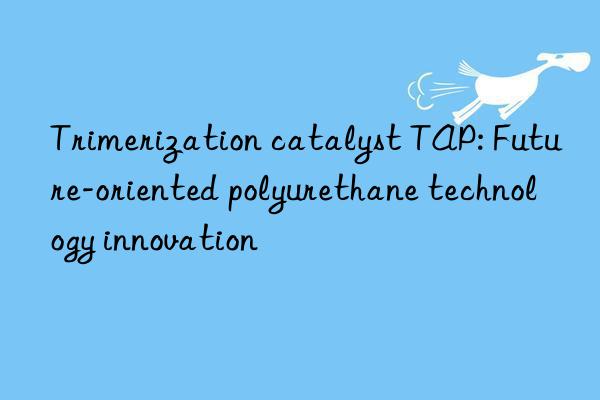 Trimerization catalyst TAP: Future-oriented polyurethane technology innovation