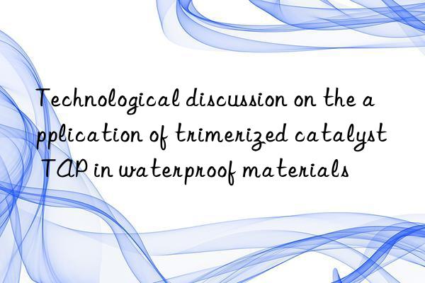 Technological discussion on the application of trimerized catalyst TAP in waterproof materials