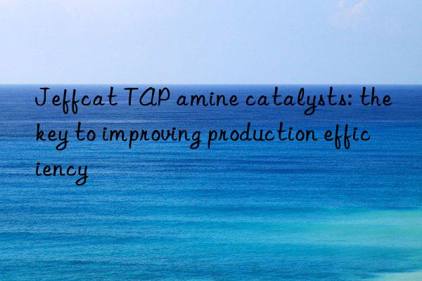 Jeffcat TAP amine catalysts: the key to improving production efficiency