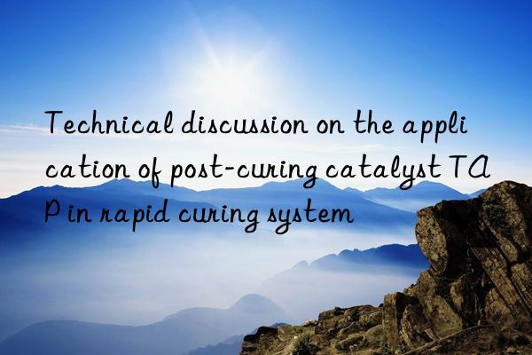 Technical discussion on the application of post-curing catalyst TAP in rapid curing system