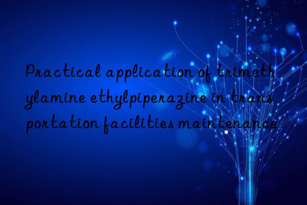 Practical application of trimethylamine ethylpiperazine in transportation facilities maintenance