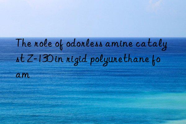 The role of odorless amine catalyst Z-130 in rigid polyurethane foam