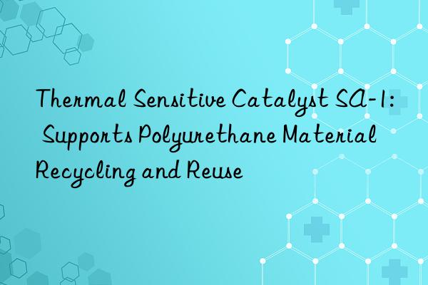 Thermal Sensitive Catalyst SA-1: Supports Polyurethane Material Recycling and Reuse