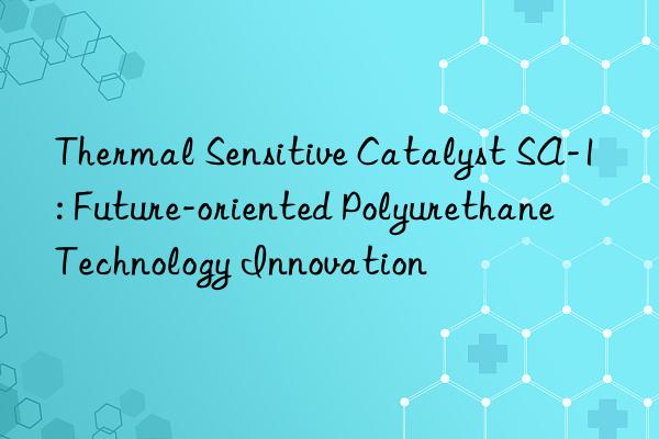 Thermal Sensitive Catalyst SA-1: Future-oriented Polyurethane Technology Innovation