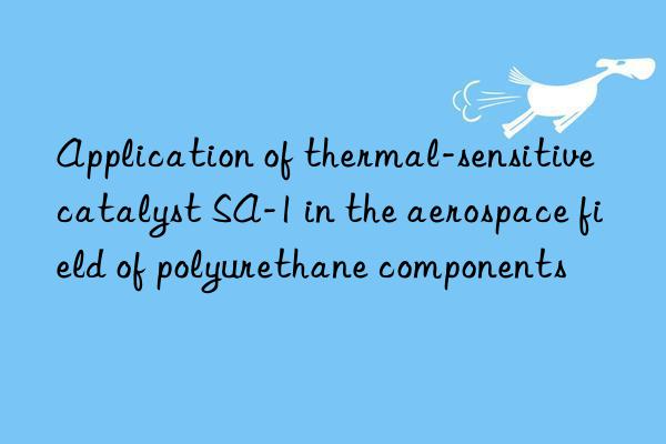 Application of thermal-sensitive catalyst SA-1 in the aerospace field of polyurethane components