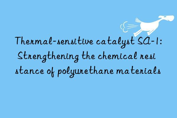 Thermal-sensitive catalyst SA-1: Strengthening the chemical resistance of polyurethane materials