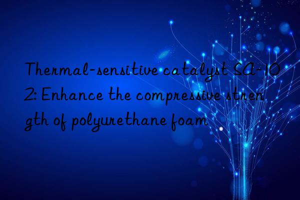 Thermal-sensitive catalyst SA-102: Enhance the compressive strength of polyurethane foam