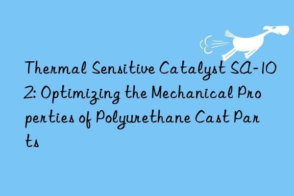 Thermal Sensitive Catalyst SA-102: Optimizing the Mechanical Properties of Polyurethane Cast Parts