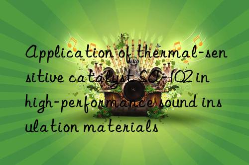 Application of thermal-sensitive catalyst SA-102 in high-performance sound insulation materials