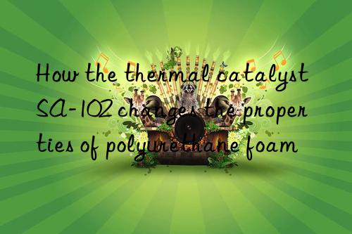 How the thermal catalyst SA-102 changes the properties of polyurethane foam