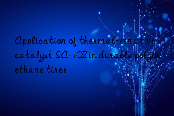 Application of thermal-sensitive catalyst SA-102 in durable polyurethane tires