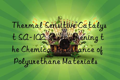 Thermal Sensitive Catalyst SA-102: Strengthening the Chemical Resistance of Polyurethane Materials