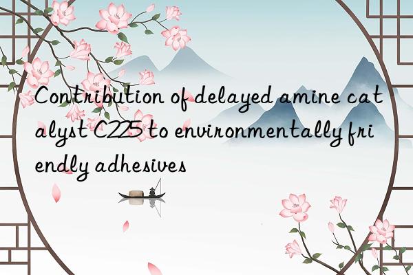 Contribution of delayed amine catalyst C225 to environmentally friendly adhesives