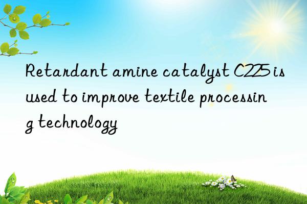 Retardant amine catalyst C225 is used to improve textile processing technology