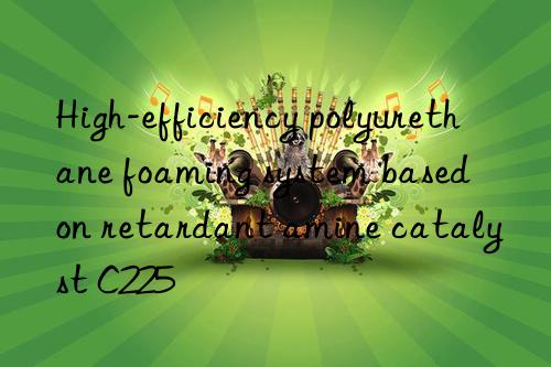 High-efficiency polyurethane foaming system based on retardant amine catalyst C225