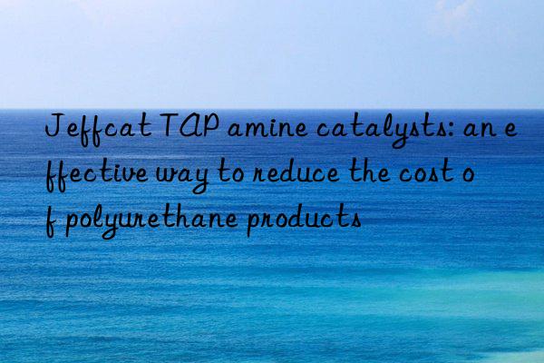 Jeffcat TAP amine catalysts: an effective way to reduce the cost of polyurethane products