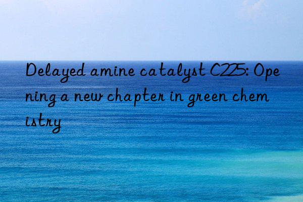 Delayed amine catalyst C225: Opening a new chapter in green chemistry