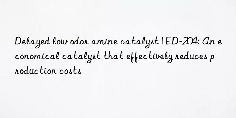 Delayed low odor amine catalyst LED-204: An economical catalyst that effectively reduces production costs