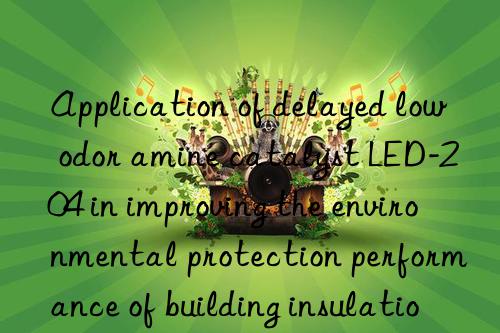 Application of delayed low odor amine catalyst LED-204 in improving the environmental protection performance of building insulation materials