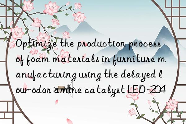 Optimize the production process of foam materials in furniture manufacturing using the delayed low-odor amine catalyst LED-204