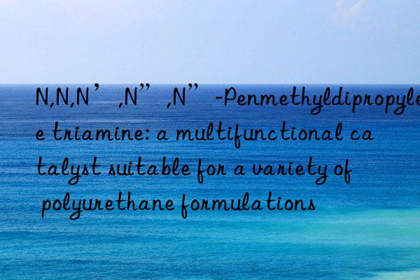 N,N,N’,N”,N”-Penmethyldipropylene triamine: a multifunctional catalyst suitable for a variety of polyurethane formulations